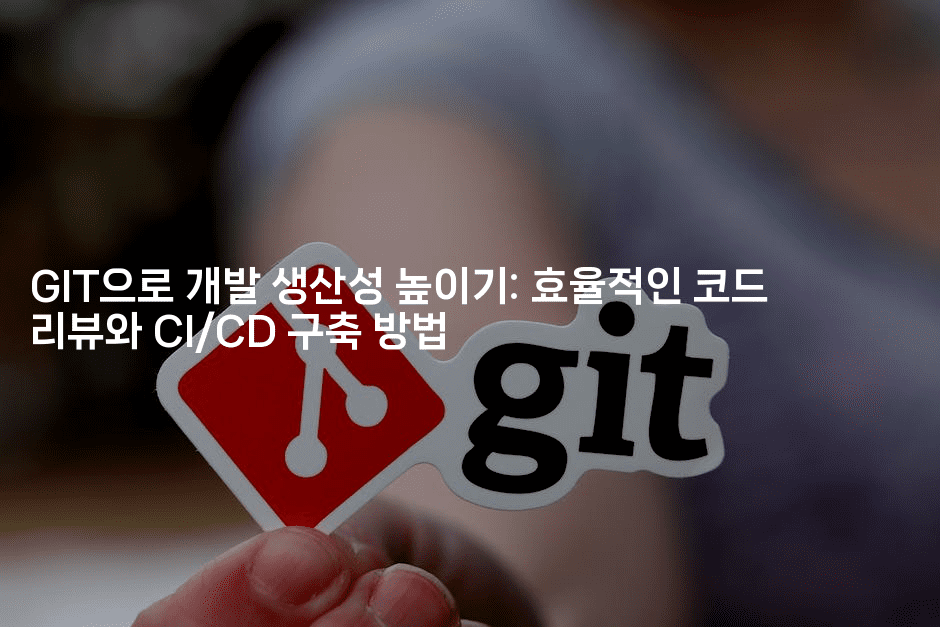 GIT으로 개발 생산성 높이기: 효율적인 코드 리뷰와 CI/CD 구축 방법